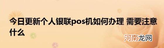 今日更新个人银联pos机如何办理需要注意什么