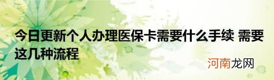 今日更新个人办理医保卡需要什么手续需要这几种流程