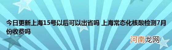 今日更新上海15号以后可以出省吗上海常态化核酸检测7月份收费吗