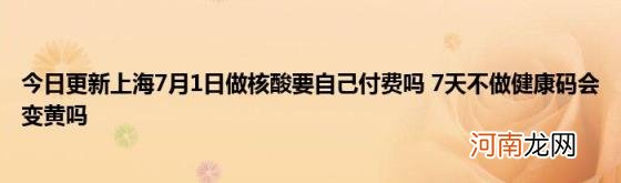 今日更新上海7月1日做核酸要自己付费吗7天不做健康码会变黄吗