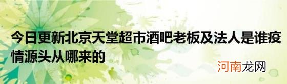 今日更新北京天堂超市酒吧老板及法人是谁疫情源头从哪来的