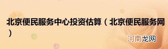 北京便民服务网 北京便民服务中心投资估算