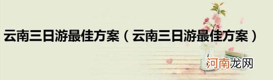 云南三日游最佳方案 云南三日游最佳方案