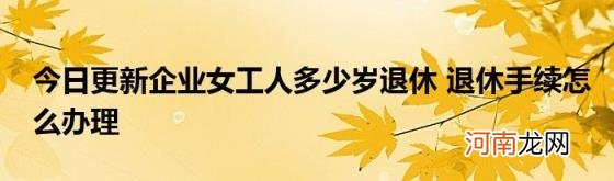 今日更新企业女工人多少岁退休退休手续怎么办理
