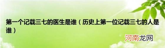 历史上第一位记载三七的人是谁 第一个记载三七的医生是谁