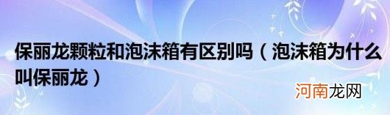 泡沫箱为什么叫保丽龙 保丽龙颗粒和泡沫箱有区别吗