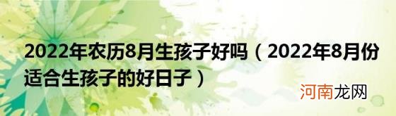 2022年8月份适合生孩子的好日子 2022年农历8月生孩子好吗