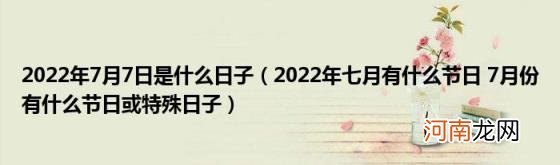 2022年七月有什么节日7月份有什么节日或特殊日子 2022年7月7日是什么日子