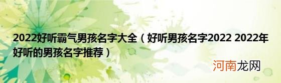好听男孩名字20222022年好听的男孩名字推荐 2022好听霸气男孩名字大全