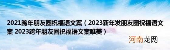 2023新年发朋友圈祝福语文案2023跨年朋友圈祝福语文案唯美 2021跨年朋友圈祝福语文案