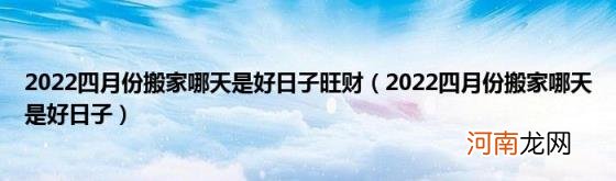 2022四月份搬家哪天是好日子 2022四月份搬家哪天是好日子旺财