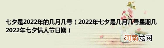 2022年七夕是几月几号星期几2022年七夕情人节日期 七夕是2022年的几月几号