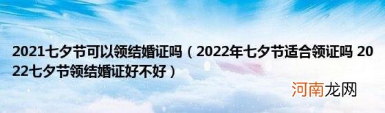 2022年七夕节适合领证吗2022七夕节领结婚证好不好 2021七夕节可以领结婚证吗