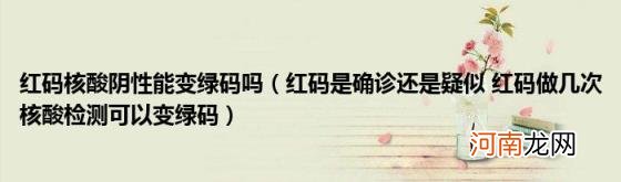 红码是确诊还是疑似红码做几次核酸检测可以变绿码 红码核酸阴性能变绿码吗