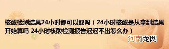 24小时核酸是从拿到结果开始算吗24小时核酸检测报告迟迟不出怎么办 核酸检测结果24小时都可以取吗