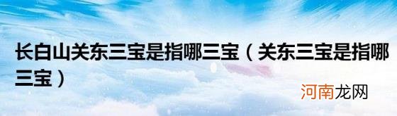 关东三宝是指哪三宝 长白山关东三宝是指哪三宝
