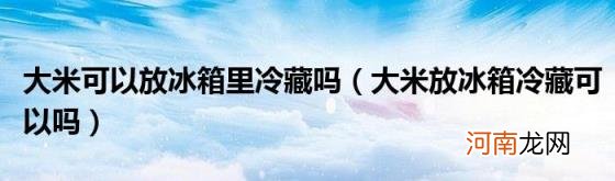 大米放冰箱冷藏可以吗 大米可以放冰箱里冷藏吗