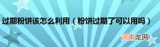 粉饼过期了可以用吗 过期粉饼该怎么利用