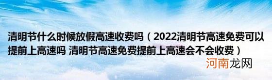 2022清明节高速免费可以提前上高速吗清明节高速免费提前上高速会不会收费 清明节什么时候放假高速收费吗