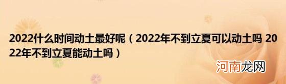 2022年不到立夏可以动土吗2022年不到立夏能动土吗 2022什么时间动土最好呢