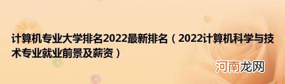 2022计算机科学与技术专业就业前景及薪资 计算机专业大学排名2022最新排名