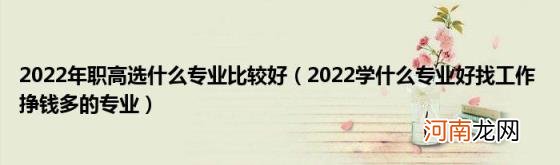 2022学什么专业好找工作挣钱多的专业 2022年职高选什么专业比较好