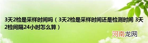 3天2检是采样时间还是检测时间3天2检间隔24小时怎么算 3天2检是采样时间吗