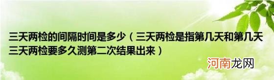 三天两检是指第几天和第几天三天两检要多久测第二次结果出来 三天两检的间隔时间是多少