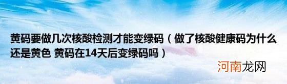 做了核酸健康码为什么还是黄色黄码在14天后变绿码吗 黄码要做几次核酸检测才能变绿码