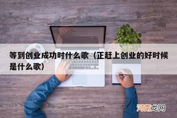 正赶上创业的好时候是什么歌 等到创业成功时什么歌