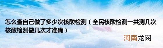 全民核酸检测一共测几次核酸检测做几次才准确 怎么查自己做了多少次核酸检测