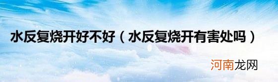 水反复烧开有害处吗 水反复烧开好不好