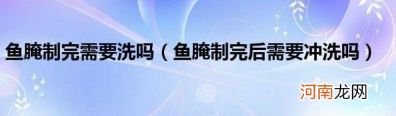 鱼腌制完后需要冲洗吗 鱼腌制完需要洗吗