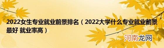 2022大学什么专业就业前景最好就业率高 2022女生专业就业前景排名