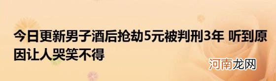 今日更新男子酒后抢劫5元被判刑3年听到原因让人哭笑不得