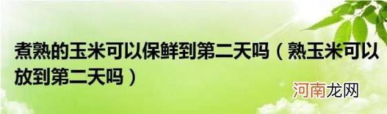 熟玉米可以放到第二天吗 煮熟的玉米可以保鲜到第二天吗