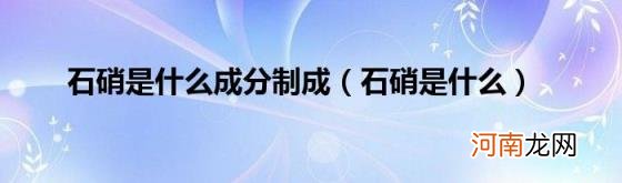 石硝是什么 石硝是什么成分制成