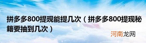 拼多多800提现秘籍要抽到几次 拼多多800提现能提几次