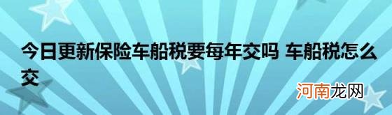 今日更新保险车船税要每年交吗车船税怎么交