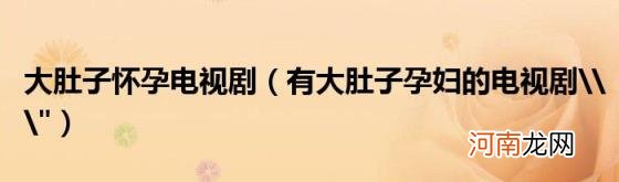 有大肚子孕妇的电视剧\\" 大肚子怀孕电视剧