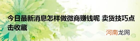 今日最新消息怎样做微商赚钱呢卖货技巧点击收藏