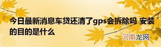 今日最新消息车贷还清了gps会拆除吗安装的目的是什么