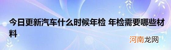 今日更新汽车什么时候年检年检需要哪些材料