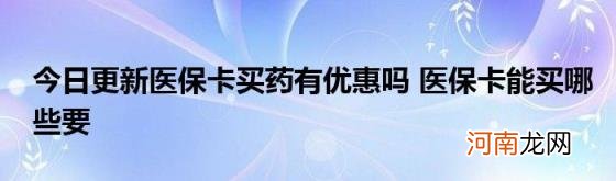 今日更新医保卡买药有优惠吗医保卡能买哪些要