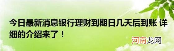 今日最新消息银行理财到期日几天后到账详细的介绍来了！