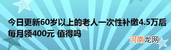 今日更新60岁以上的老人一次性补缴4.5万后每月领400元值得吗