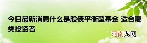 今日最新消息什么是股债平衡型基金适合哪类投资者