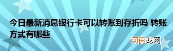 今日最新消息银行卡可以转账到存折吗转账方式有哪些