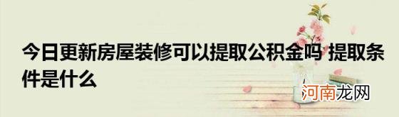 今日更新房屋装修可以提取公积金吗提取条件是什么