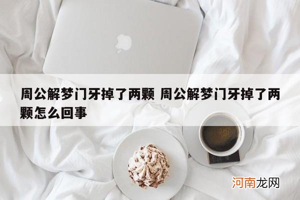 周公解梦门牙掉了两颗 周公解梦门牙掉了两颗怎么回事
